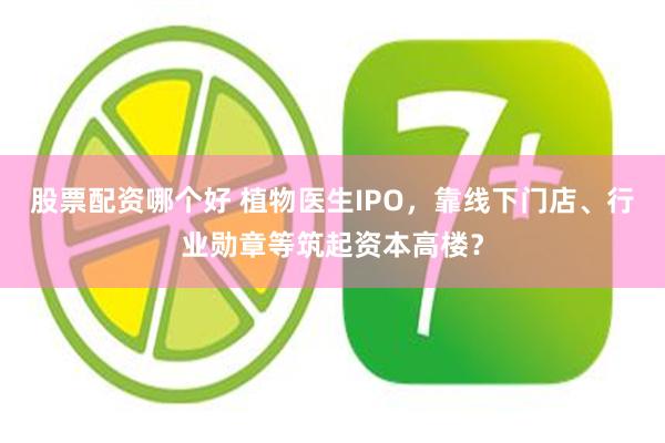 股票配资哪个好 植物医生IPO，靠线下门店、行业勋章等筑起资本高楼？