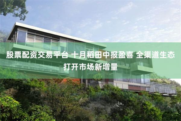 股票配资交易平台 十月稻田中报盈喜 全渠道生态打开市场新增量