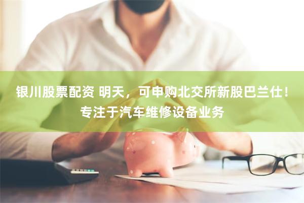 银川股票配资 明天，可申购北交所新股巴兰仕！专注于汽车维修设备业务