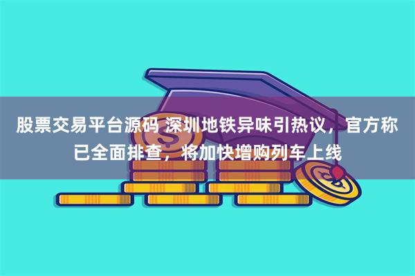 股票交易平台源码 深圳地铁异味引热议，官方称已全面排查，将加快增购列车上线