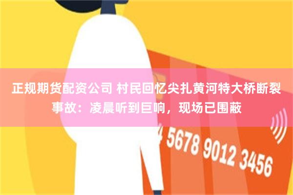 正规期货配资公司 村民回忆尖扎黄河特大桥断裂事故：凌晨听到巨响，现场已围蔽