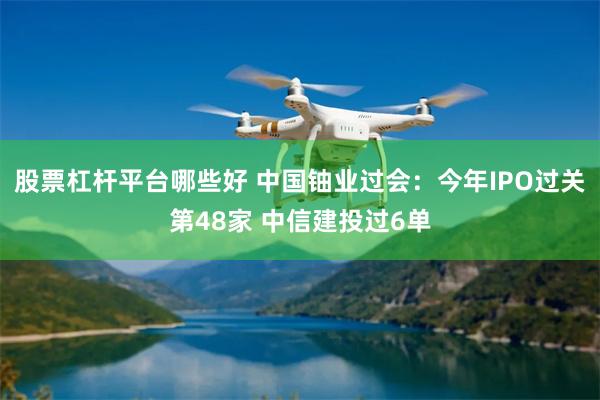 股票杠杆平台哪些好 中国铀业过会：今年IPO过关第48家 中信建投过6单