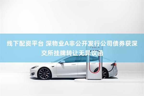 线下配资平台 深物业A非公开发行公司债券获深交所挂牌转让无异议函