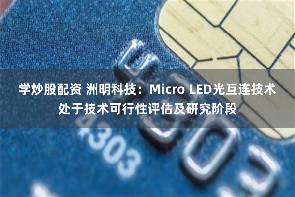 学炒股配资 洲明科技：Micro LED光互连技术处于技术可行性评估及研究阶段