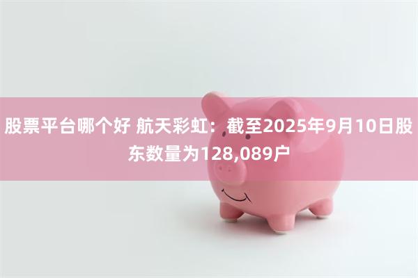 股票平台哪个好 航天彩虹：截至2025年9月10日股东数量为128,089户