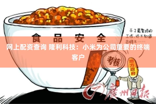 网上配资查询 隆利科技：小米为公司重要的终端客户