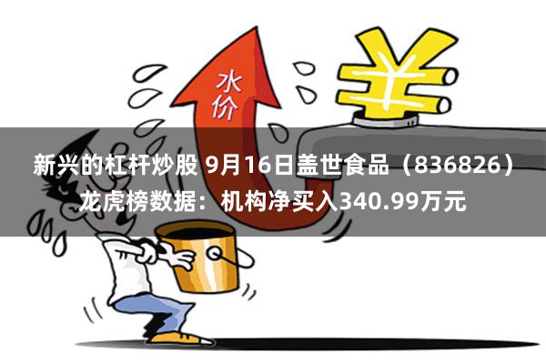 新兴的杠杆炒股 9月16日盖世食品（836826）龙虎榜数据：机构净买入340.99万元