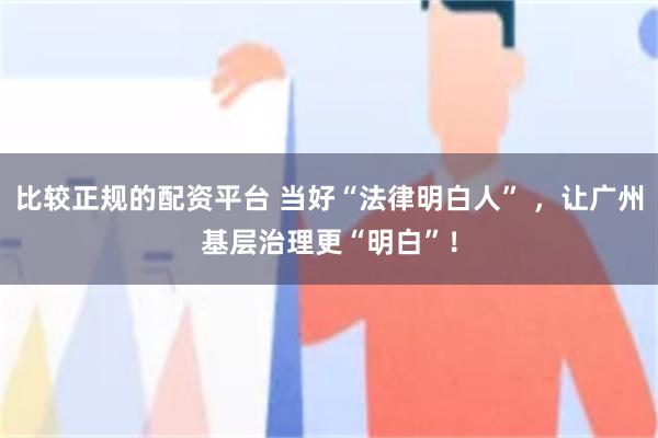 比较正规的配资平台 当好“法律明白人” ，让广州基层治理更“明白”！