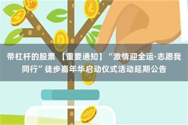 带杠杆的股票 【重要通知】“激情迎全运·志愿我同行”徒步嘉年华启动仪式活动延期公告