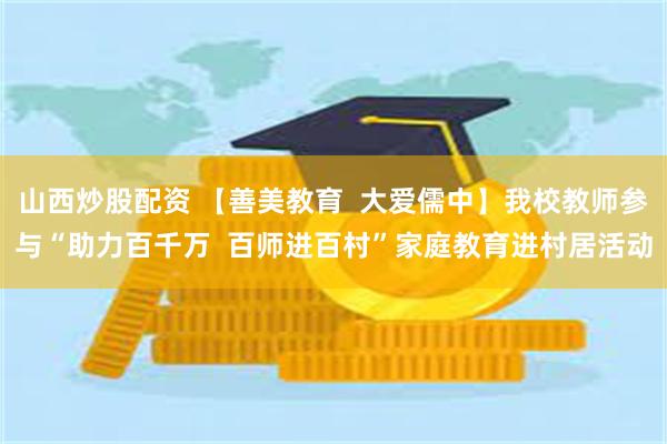 山西炒股配资 【善美教育  大爱儒中】我校教师参与“助力百千万  百师进百村”家庭教育进村居活动