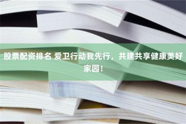 股票配资排名 爱卫行动我先行，共建共享健康美好家园！