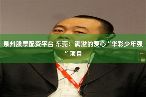 泉州股票配资平台 东莞：满溢的爱心“华彩少年强”项目