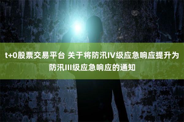 t+0股票交易平台 关于将防汛IV级应急响应提升为防汛III级应急响应的通知