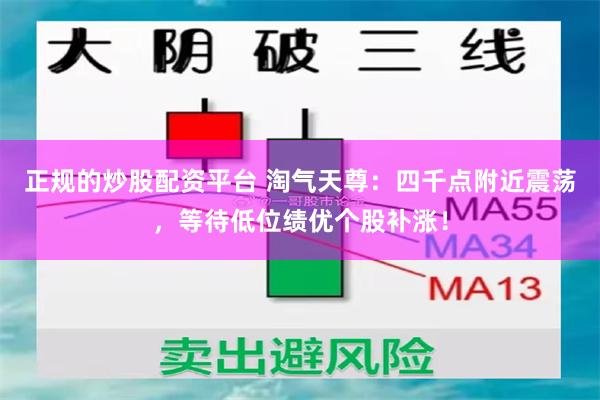 正规的炒股配资平台 淘气天尊：四千点附近震荡，等待低位绩优个股补涨！