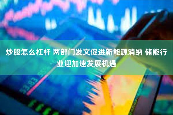 炒股怎么杠杆 两部门发文促进新能源消纳 储能行业迎加速发展机遇