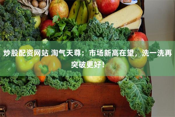 炒股配资网站 淘气天尊：市场新高在望，洗一洗再突破更好！