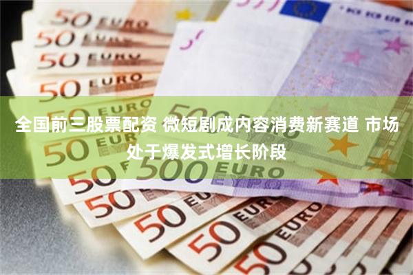 全国前三股票配资 微短剧成内容消费新赛道 市场处于爆发式增长阶段