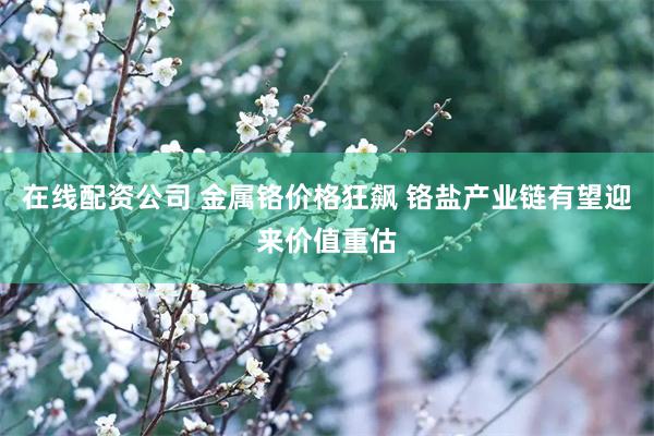 在线配资公司 金属铬价格狂飙 铬盐产业链有望迎来价值重估