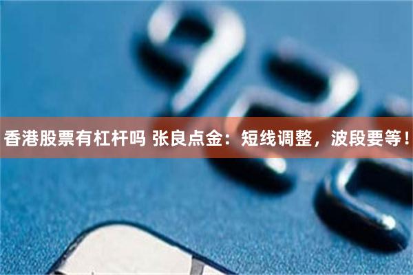 香港股票有杠杆吗 张良点金：短线调整，波段要等！