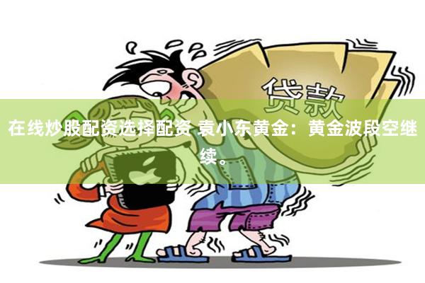 在线炒股配资选择配资 袁小东黄金：黄金波段空继续。