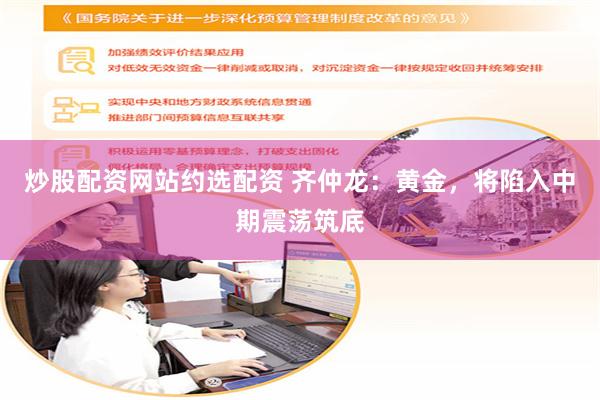 炒股配资网站约选配资 齐仲龙：黄金，将陷入中期震荡筑底
