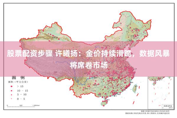 股票配资步骤 许曦扬：金价持续滑跪，数据风暴将席卷市场