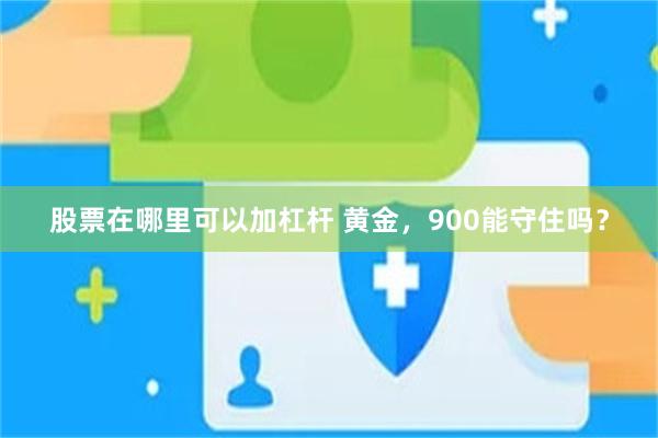 股票在哪里可以加杠杆 黄金，900能守住吗？