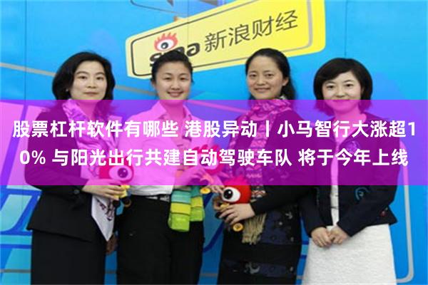 股票杠杆软件有哪些 港股异动丨小马智行大涨超10% 与阳光出行共建自动驾驶车队 将于今年上线