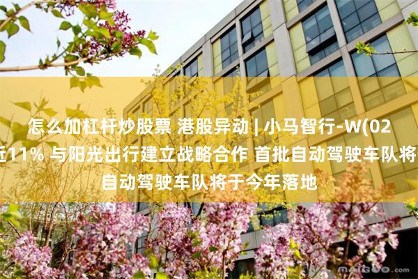 怎么加杠杆炒股票 港股异动 | 小马智行-W(02026)高开近11% 与阳光出行建立战略合作 首批自动驾驶车队将于今年落地