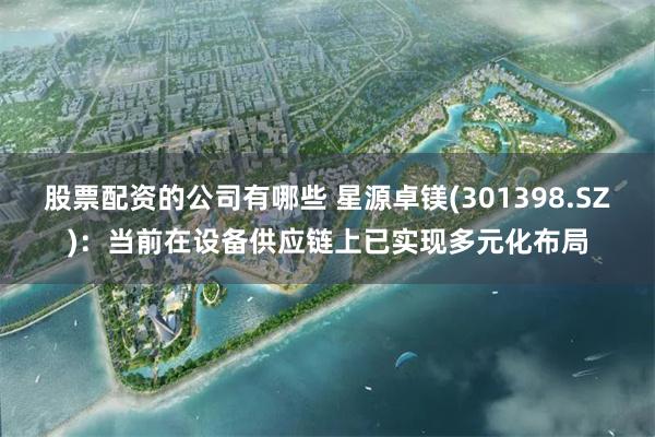 股票配资的公司有哪些 星源卓镁(301398.SZ)：当前在设备供应链上已实现多元化布局