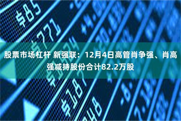 股票市场杠杆 新强联：12月4日高管肖争强、肖高强减持股份合计82.2万股
