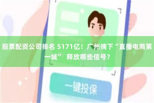 股票配资公司排名 5171亿！广州摘下“直播电商第一城”  释放哪些信号？