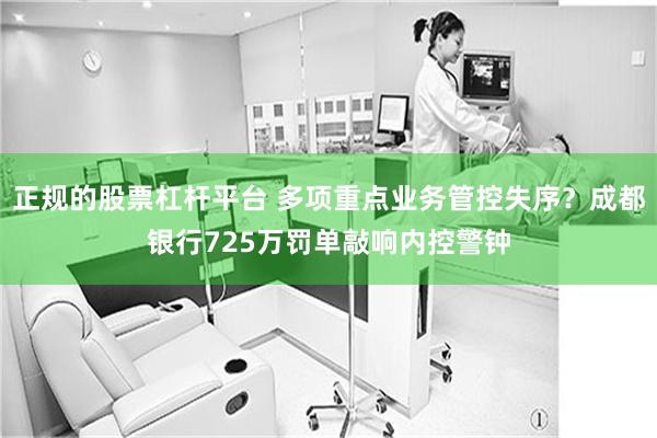 正规的股票杠杆平台 多项重点业务管控失序？成都银行725万罚单敲响内控警钟