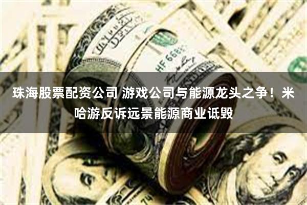 珠海股票配资公司 游戏公司与能源龙头之争！米哈游反诉远景能源商业诋毁