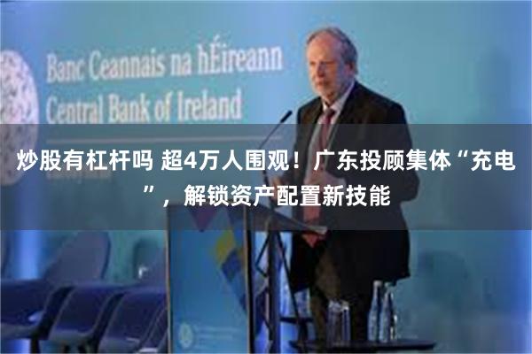 炒股有杠杆吗 超4万人围观！广东投顾集体“充电”，解锁资产配置新技能