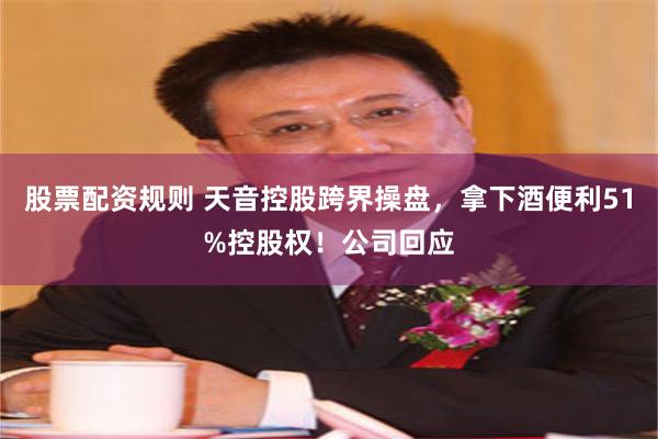 股票配资规则 天音控股跨界操盘，拿下酒便利51%控股权！公司回应