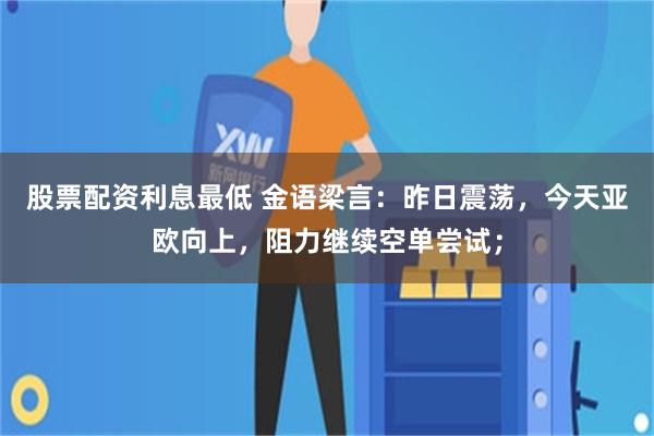 股票配资利息最低 金语梁言:昨日震荡,今天亚欧向上,阻力继续空单尝试;