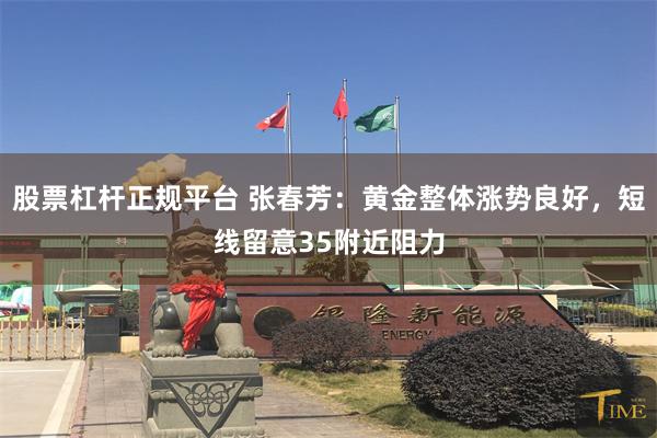 股票杠杆正规平台 张春芳：黄金整体涨势良好，短线留意35附近阻力