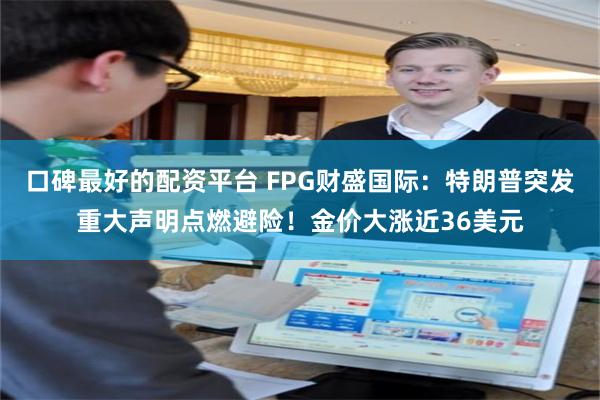 口碑最好的配资平台 FPG财盛国际:特朗普突发重大声明点燃避险!金价大涨近36美元