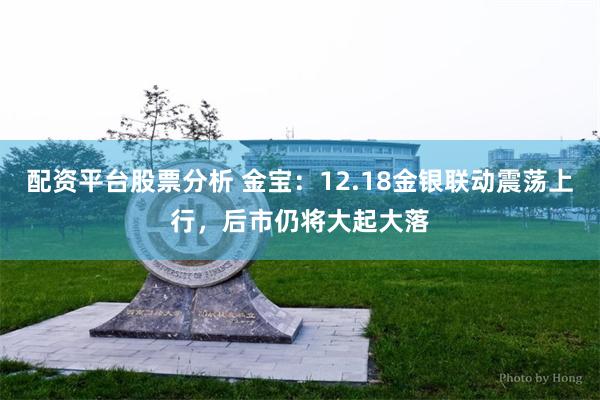 配资平台股票分析 金宝：12.18金银联动震荡上行，后市仍将大起大落