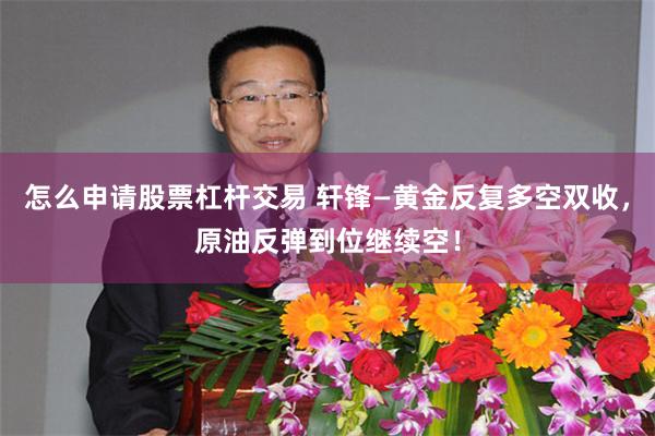 怎么申请股票杠杆交易 轩锋—黄金反复多空双收,原油反弹到位继续空!