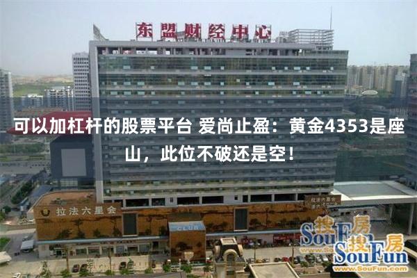 可以加杠杆的股票平台 爱尚止盈：黄金4353是座山，此位不破还是空！
