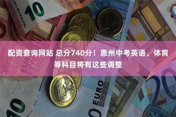 配资查询网站 总分740分！惠州中考英语、体育等科目将有这些调整