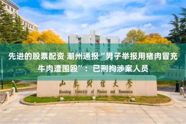 先进的股票配资 潮州通报“男子举报用猪肉冒充牛肉遭围殴”：已刑拘涉案人员