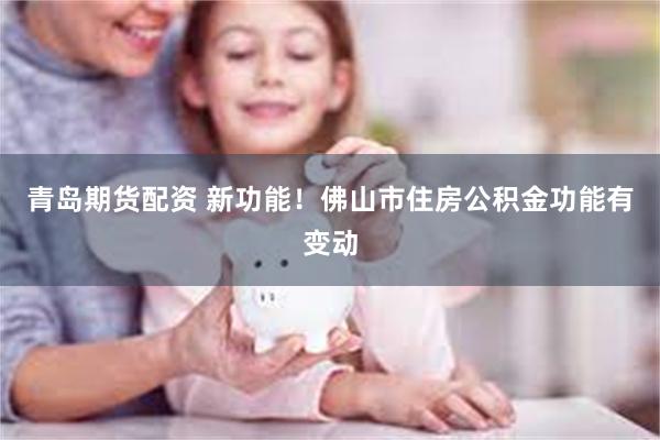 青岛期货配资 新功能!佛山市住房公积金功能有变动