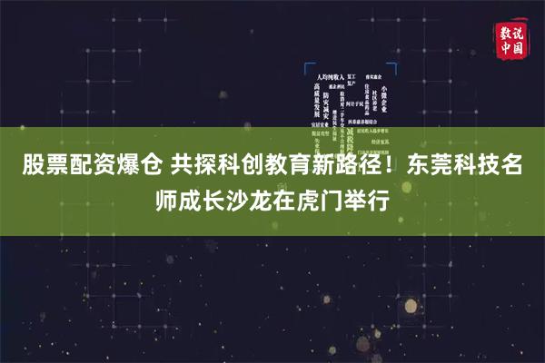 股票配资爆仓 共探科创教育新路径！东莞科技名师成长沙龙在虎门举行
