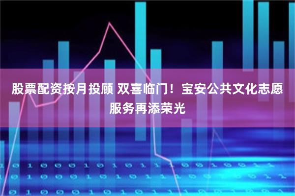 股票配资按月投顾 双喜临门!宝安公共文化志愿服务再添荣光