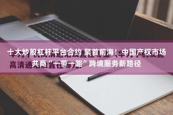 十大炒股杠杆平台合约 聚首前海!中国产权市场共商“一带一路”跨境服务新路径