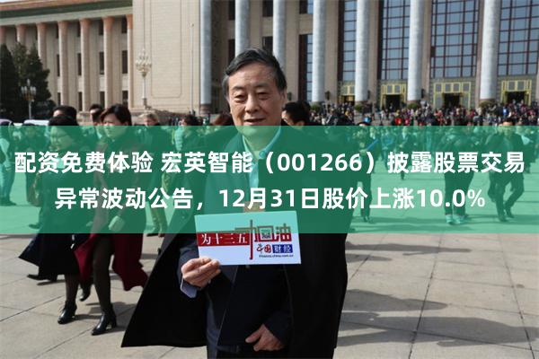 配资免费体验 宏英智能(001266)披露股票交易异常波动公告,12月31日股价上涨10.0%