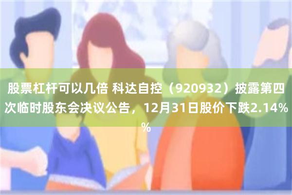 股票杠杆可以几倍 科达自控（920932）披露第四次临时股东会决议公告，12月31日股价下跌2.14%